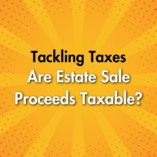 Tackling Taxes: Are Estate Sale Proceeds Taxable?