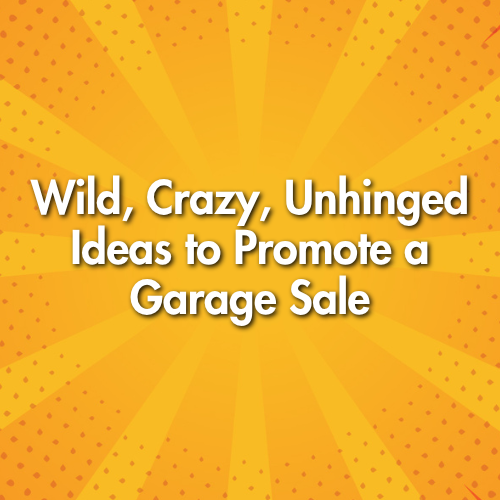 Wild, Crazy, Unhinged Ideas to Promote a Garage Sale
